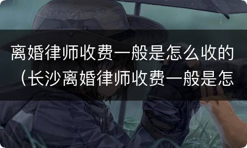 离婚律师收费一般是怎么收的（长沙离婚律师收费一般是怎么收的）