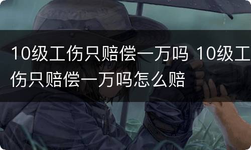 10级工伤只赔偿一万吗 10级工伤只赔偿一万吗怎么赔