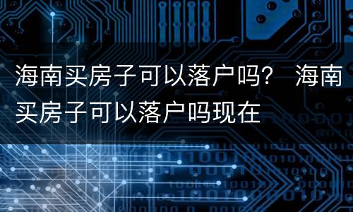 海南买房子可以落户吗？ 海南买房子可以落户吗现在