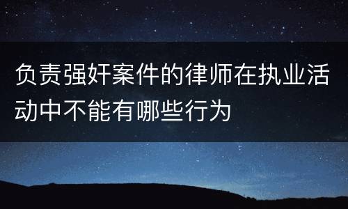 负责强奸案件的律师在执业活动中不能有哪些行为