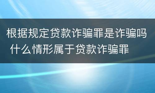 根据规定贷款诈骗罪是诈骗吗 什么情形属于贷款诈骗罪