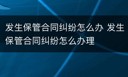 发生保管合同纠纷怎么办 发生保管合同纠纷怎么办理