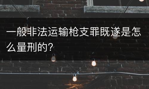 一般非法运输枪支罪既遂是怎么量刑的?