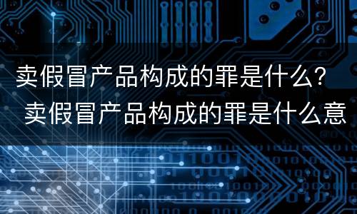 卖假冒产品构成的罪是什么？ 卖假冒产品构成的罪是什么意思