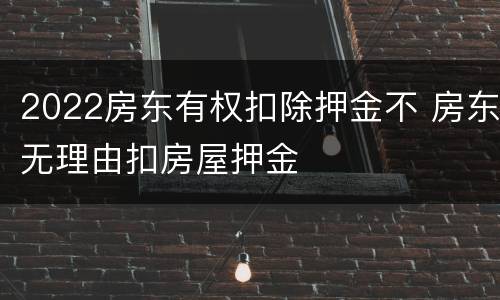 2022房东有权扣除押金不 房东无理由扣房屋押金