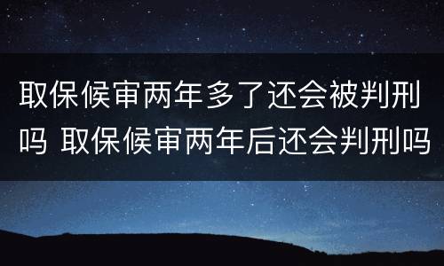 取保候审两年多了还会被判刑吗 取保候审两年后还会判刑吗
