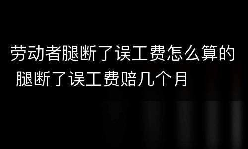 劳动者腿断了误工费怎么算的 腿断了误工费赔几个月
