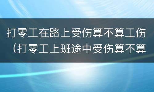打零工在路上受伤算不算工伤（打零工上班途中受伤算不算工伤）