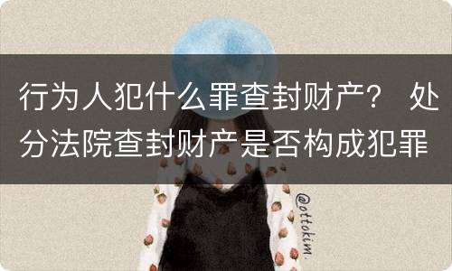 行为人犯什么罪查封财产？ 处分法院查封财产是否构成犯罪