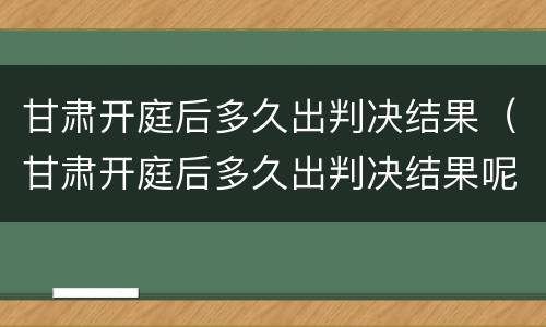 甘肃开庭后多久出判决结果（甘肃开庭后多久出判决结果呢）