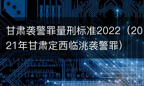 甘肃袭警罪量刑标准2022（2021年甘肃定西临洮袭警罪）