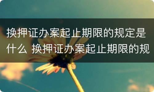 换押证办案起止期限的规定是什么 换押证办案起止期限的规定是什么呢