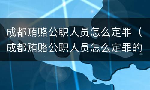 成都贿赂公职人员怎么定罪（成都贿赂公职人员怎么定罪的）