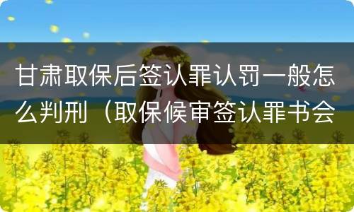 甘肃取保后签认罪认罚一般怎么判刑（取保候审签认罪书会被收监吗）