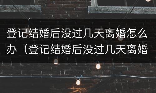 登记结婚后没过几天离婚怎么办（登记结婚后没过几天离婚怎么办手续）