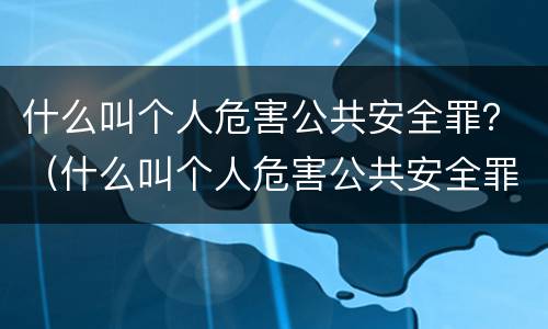什么叫个人危害公共安全罪？（什么叫个人危害公共安全罪行为）