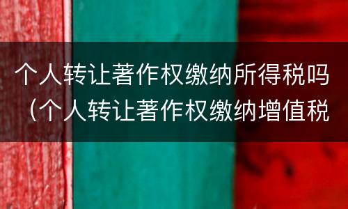 个人转让著作权缴纳所得税吗（个人转让著作权缴纳增值税吗）