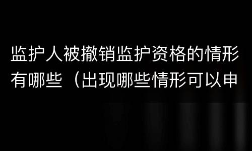 监护人被撤销监护资格的情形有哪些（出现哪些情形可以申请撤销监护人资格）
