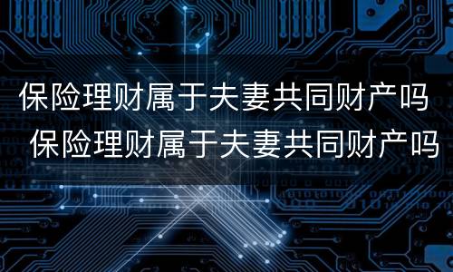保险理财属于夫妻共同财产吗 保险理财属于夫妻共同财产吗
