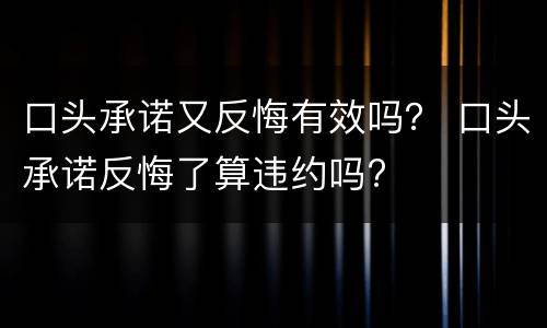 口头承诺又反悔有效吗？ 口头承诺反悔了算违约吗?