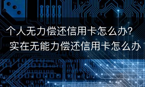 个人无力偿还信用卡怎么办？ 实在无能力偿还信用卡怎么办