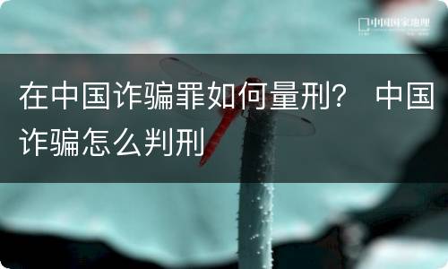 在中国诈骗罪如何量刑？ 中国诈骗怎么判刑