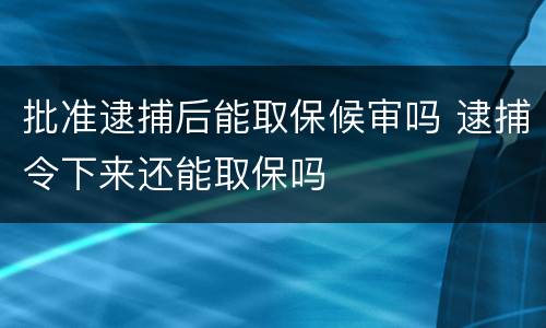 批准逮捕后能取保候审吗 逮捕令下来还能取保吗