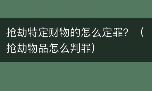 抢劫特定财物的怎么定罪？（抢劫物品怎么判罪）