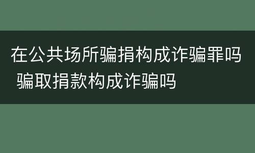 在公共场所骗捐构成诈骗罪吗 骗取捐款构成诈骗吗
