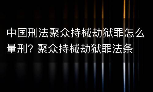 中国刑法聚众持械劫狱罪怎么量刑? 聚众持械劫狱罪法条