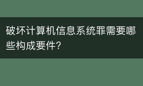 破坏计算机信息系统罪需要哪些构成要件?