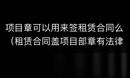 项目章可以用来签租赁合同么（租赁合同盖项目部章有法律效力吗?）