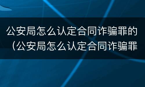 公安局怎么认定合同诈骗罪的（公安局怎么认定合同诈骗罪的主体）