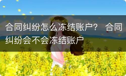 合同纠纷怎么冻结账户？ 合同纠纷会不会冻结账户
