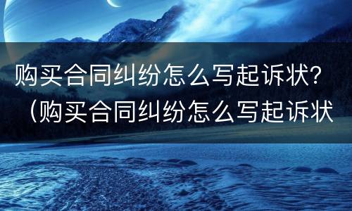 购买合同纠纷怎么写起诉状？（购买合同纠纷怎么写起诉状书）