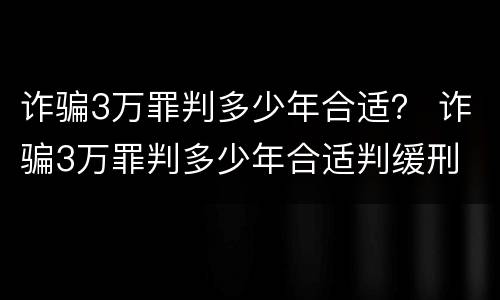 诈骗3万罪判多少年合适？ 诈骗3万罪判多少年合适判缓刑