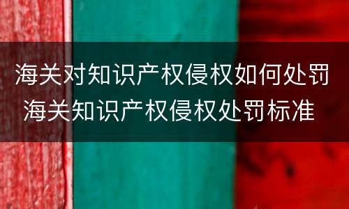 海关对知识产权侵权如何处罚 海关知识产权侵权处罚标准