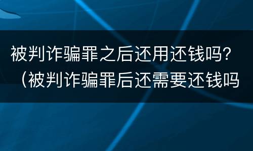 被判诈骗罪之后还用还钱吗？（被判诈骗罪后还需要还钱吗）