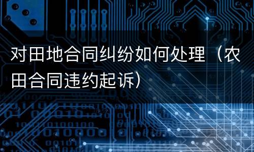对田地合同纠纷如何处理（农田合同违约起诉）