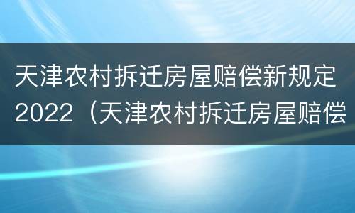 天津农村拆迁房屋赔偿新规定2022（天津农村拆迁房屋赔偿新规定2022咨询电话）