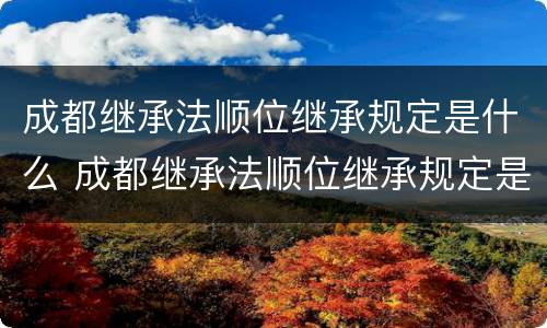 成都继承法顺位继承规定是什么 成都继承法顺位继承规定是什么样的