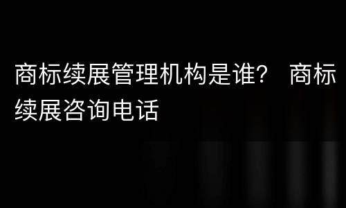 商标续展管理机构是谁？ 商标续展咨询电话