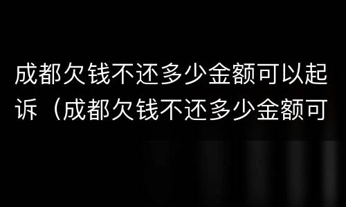 成都欠钱不还多少金额可以起诉（成都欠钱不还多少金额可以起诉离婚）