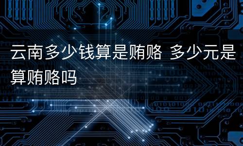云南多少钱算是贿赂 多少元是算贿赂吗