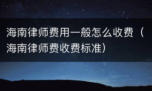 海南律师费用一般怎么收费（海南律师费收费标准）