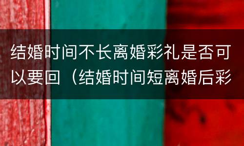 结婚时间不长离婚彩礼是否可以要回（结婚时间短离婚后彩礼返还）