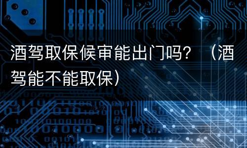 酒驾取保候审能出门吗？（酒驾能不能取保）