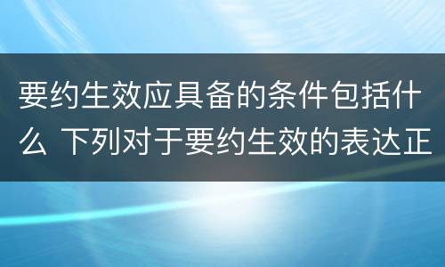 要约生效应具备的条件包括什么 下列对于要约生效的表达正确的是