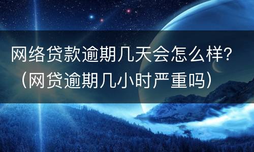 网络贷款逾期几天会怎么样？（网贷逾期几小时严重吗）
