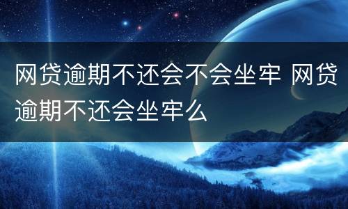 网贷逾期不还会不会坐牢 网贷逾期不还会坐牢么